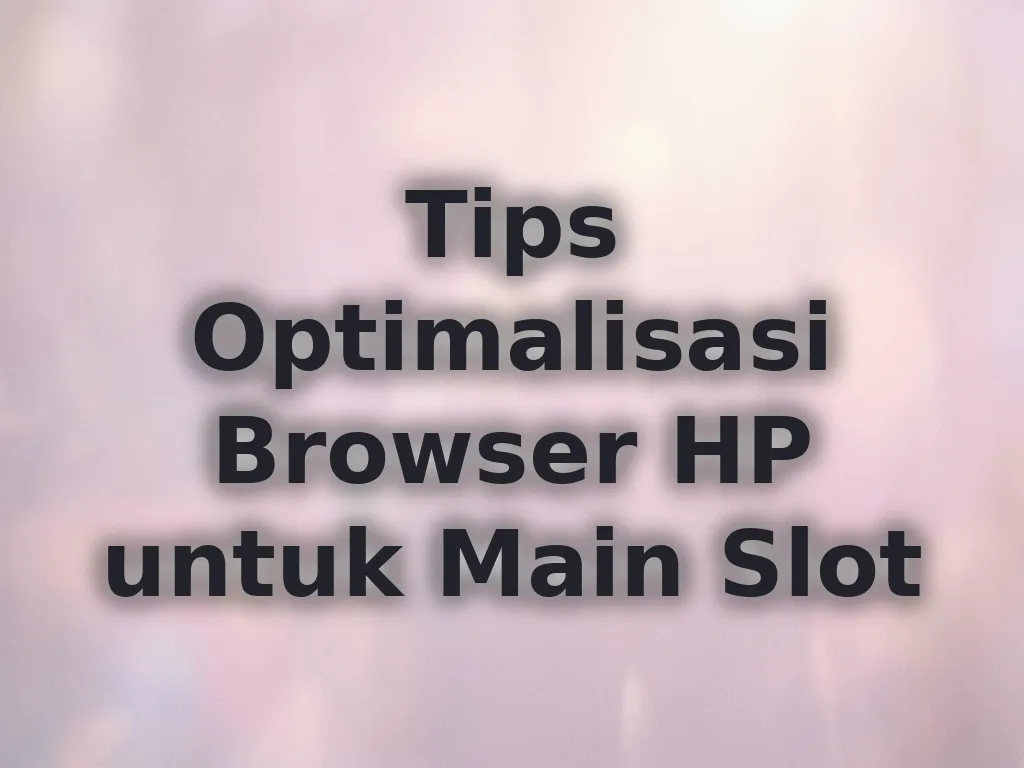 Tips Optimalisasi Browser HP untuk Main Slot